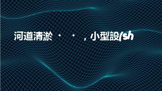 河道清淤，小型設(shè)備助力高效施工